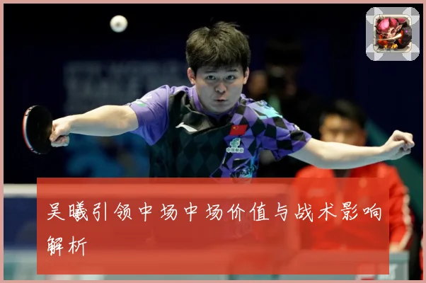 吴曦引领中场中场价值与战术影响解析