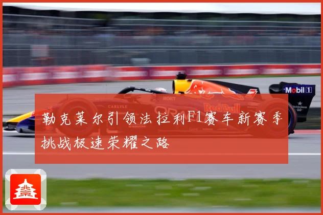 勒克莱尔引领法拉利F1赛车新赛季挑战极速荣耀之路