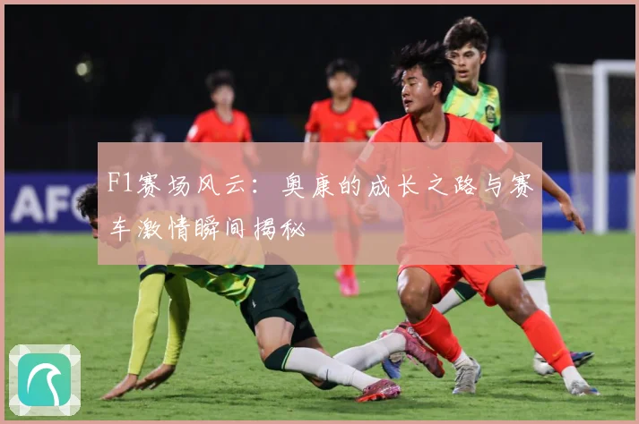 F1赛场风云：奥康的成长之路与赛车激情瞬间揭秘