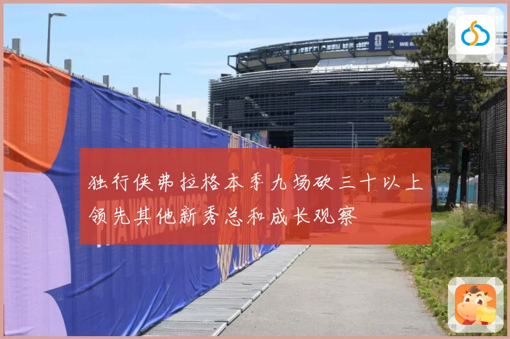独行侠弗拉格本季九场砍三十以上领先其他新秀总和成长观察