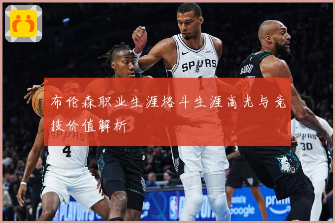 布伦森职业生涯格斗生涯高光与竞技价值解析