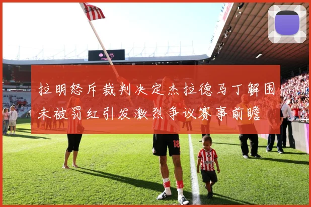 拉明怒斥裁判决定杰拉德马丁解围未被罚红引发激烈争议赛事前瞻