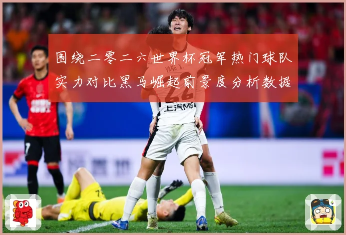 围绕二零二六世界杯冠军热门球队实力对比黑马崛起前景度分析数据研判