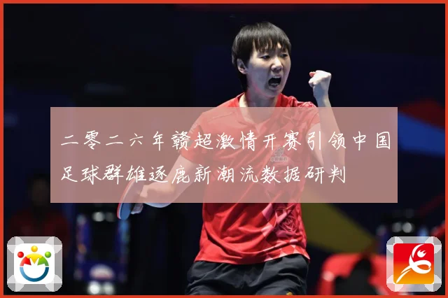 二零二六年赣超激情开赛引领中国足球群雄逐鹿新潮流数据研判