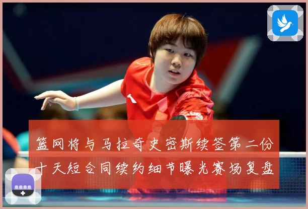 篮网将与马拉奇史密斯续签第二份十天短合同续约细节曝光赛场复盘