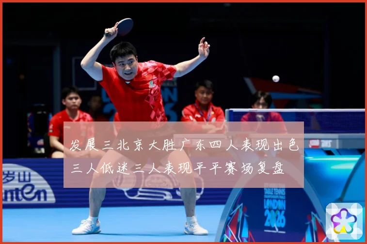 发展三北京大胜广东四人表现出色三人低迷三人表现平平赛场复盘