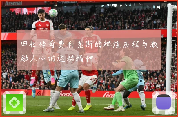 田径传奇费利克斯的辉煌历程与激励人心的运动精神