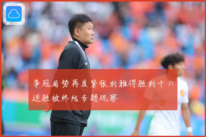 争冠局势再度紧张利雅得胜利十六连胜被终结专题观察