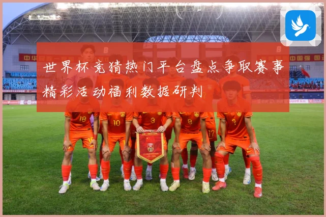 世界杯竞猜热门平台盘点争取赛事精彩活动福利数据研判