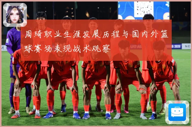周琦职业生涯发展历程与国内外篮球赛场表现战术观察