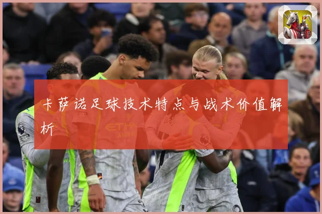 卡萨诺足球技术特点与战术价值解析