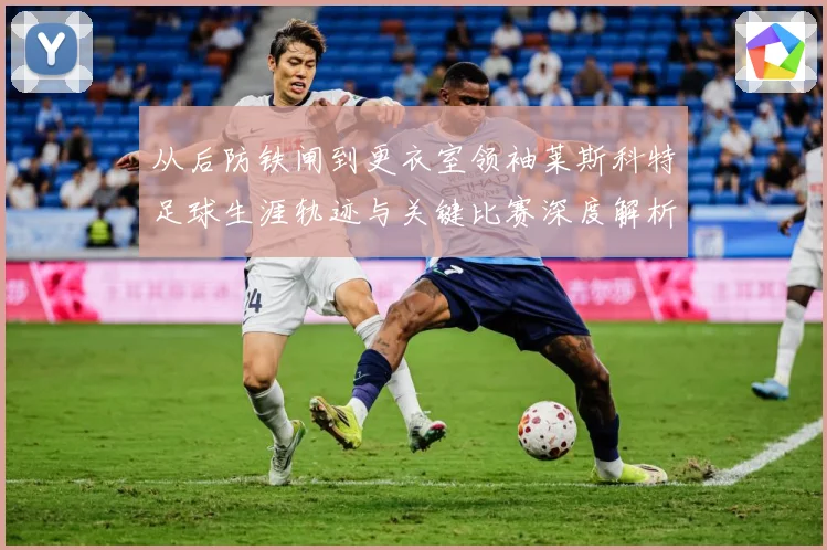从后防铁闸到更衣室领袖莱斯科特足球生涯轨迹与关键比赛深度解析