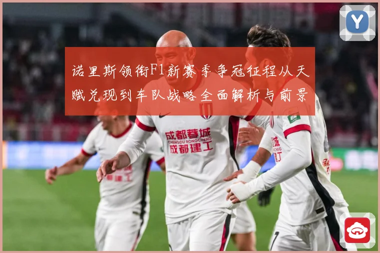 诺里斯领衔F1新赛季争冠征程从天赋兑现到车队战略全面解析与前景展望