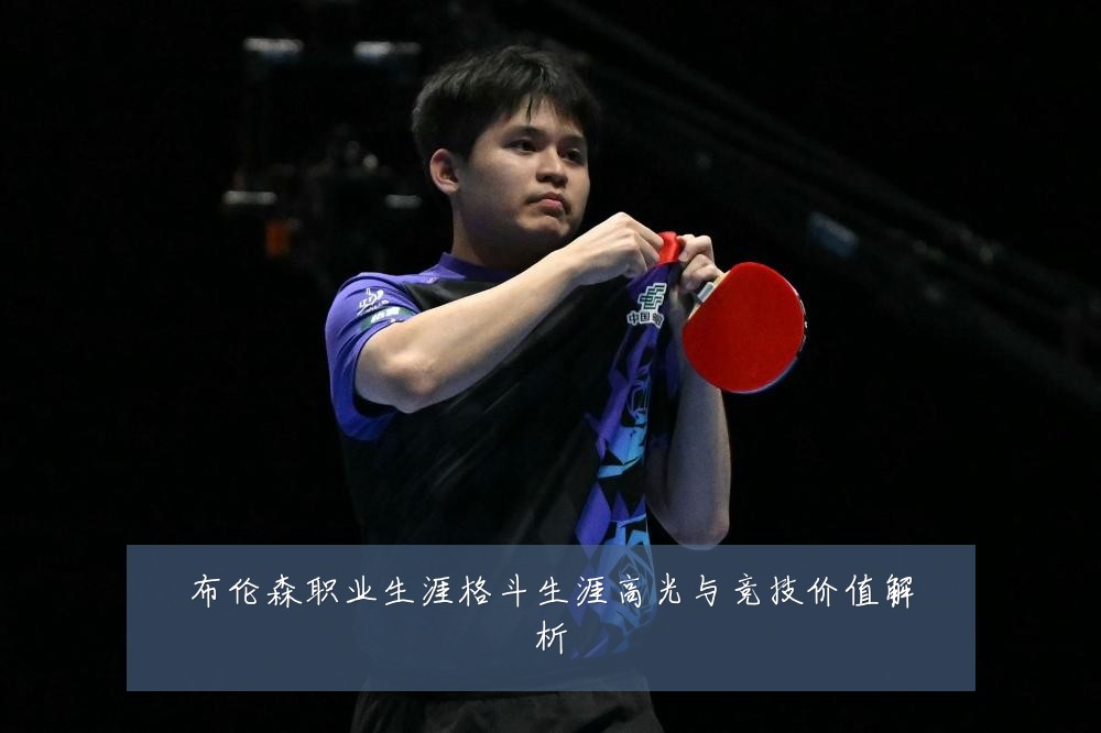 布伦森职业生涯格斗生涯高光与竞技价值解析