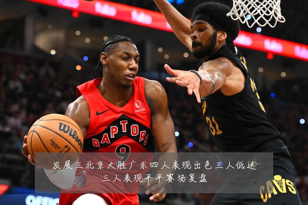 发展三北京大胜广东四人表现出色三人低迷三人表现平平赛场复盘