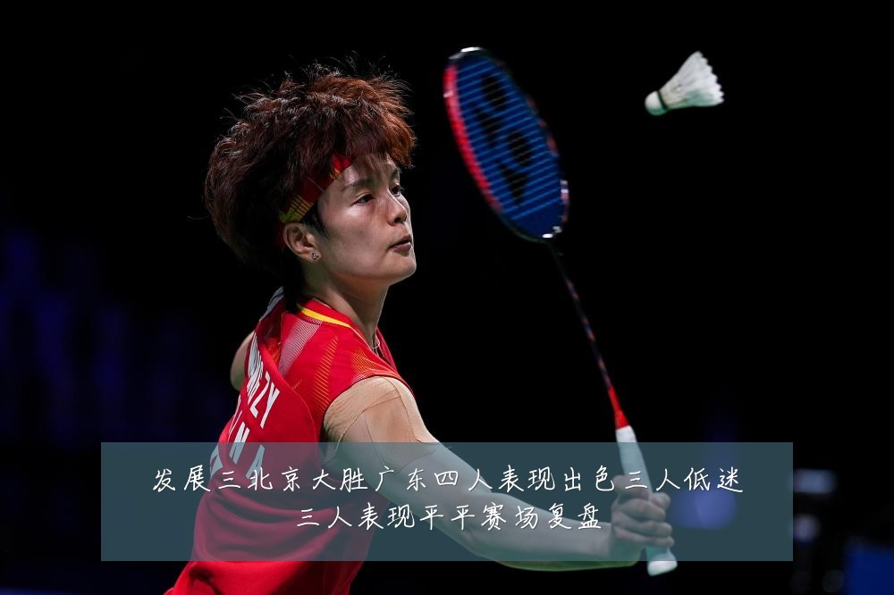 发展三北京大胜广东四人表现出色三人低迷三人表现平平赛场复盘
