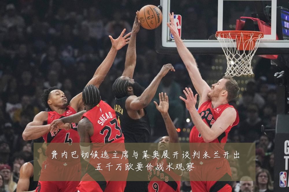 费内巴切候选主席与莱奥展开谈判米兰开出五千万欧要价战术观察