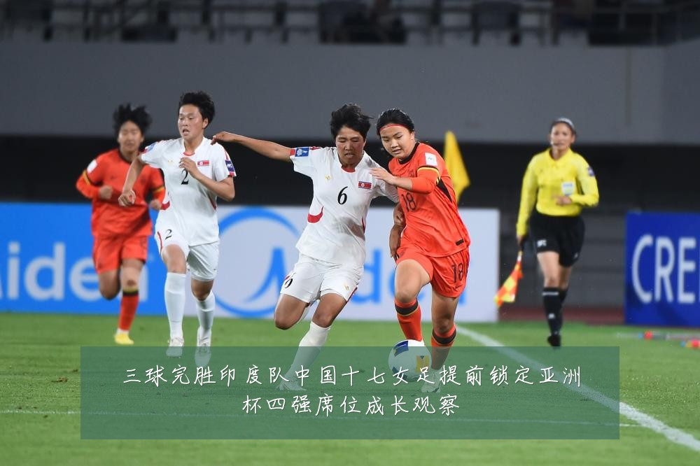 三球完胜印度队中国十七女足提前锁定亚洲杯四强席位成长观察